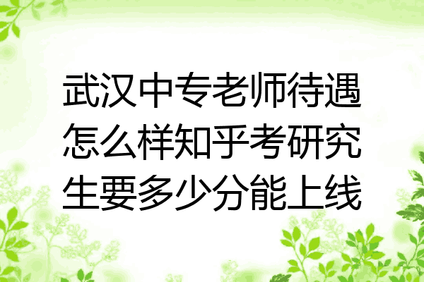 武汉中专老师待遇怎么样知乎考研究生要多少分能上线