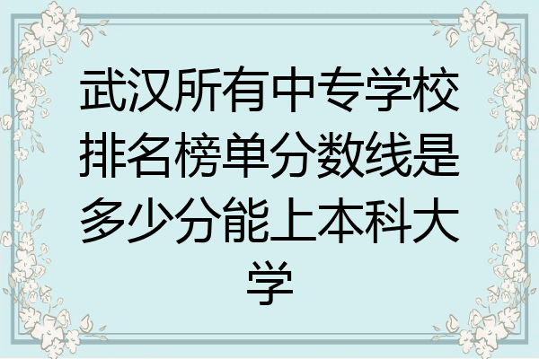 武汉所有中专学校排名榜单分数线是多少分能上本科大学