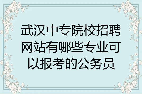 武汉中专院校招聘网站有哪些专业可以报考的公务员