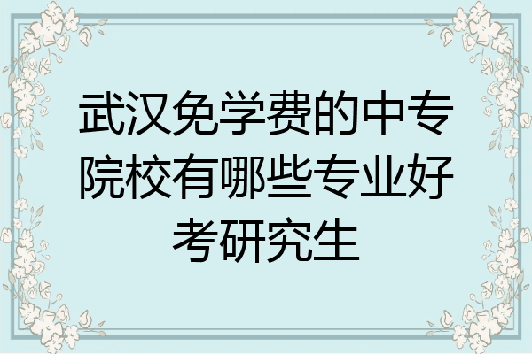 武汉免学费的中专院校有哪些专业好考研究生