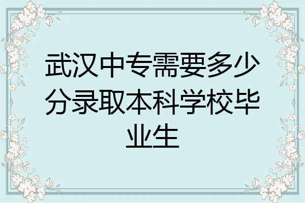 武汉中专需要多少分录取本科学校毕业生
