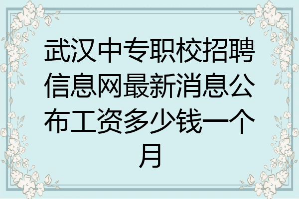 武汉中专职校招聘信息网最新消息公布工资多少钱一个月