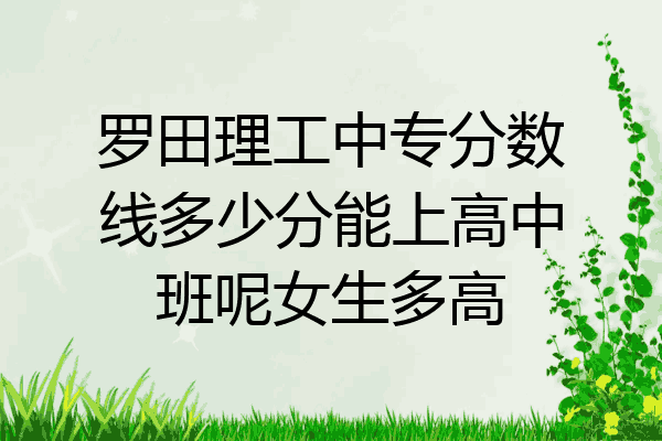 罗田理工中专分数线多少分能上高中班呢女生多高