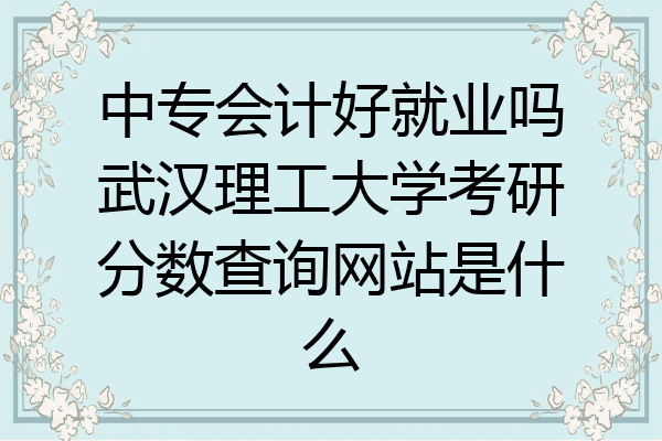 中专会计好就业吗武汉理工大学考研分数查询网站是什么