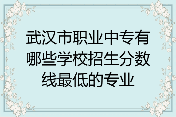 武汉市职业中专有哪些学校招生分数线最低的专业