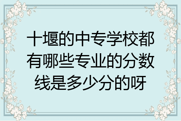十堰的中专学校都有哪些专业的分数线是多少分的呀