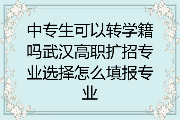 中专生可以转学籍吗武汉高职扩招专业选择怎么填报专业