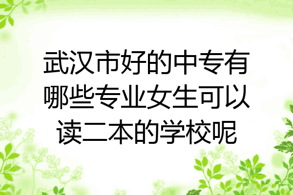 武汉市好的中专有哪些专业女生可以读二本的学校呢