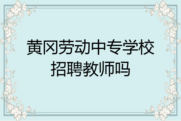 黄冈劳动中专学校招聘教师吗