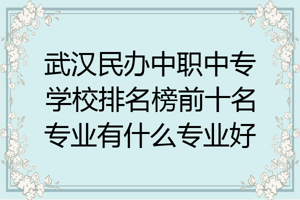 武汉民办中职中专学校排名榜前十名专业有什么专业好
