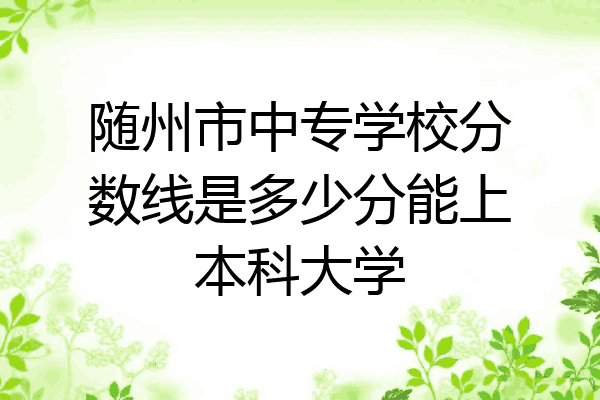 随州市中专学校分数线是多少分能上本科大学