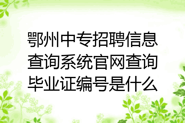 鄂州中专招聘信息查询系统官网查询毕业证编号是什么