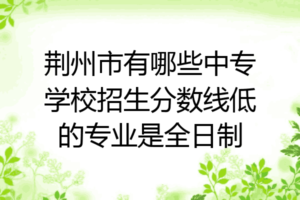 荆州市有哪些中专学校招生分数线低的专业是全日制