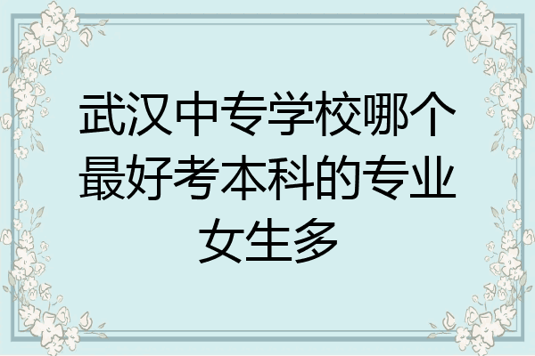 武汉中专学校哪个最好考本科的专业女生多