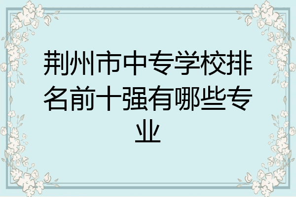 荆州市中专学校排名前十强有哪些专业
