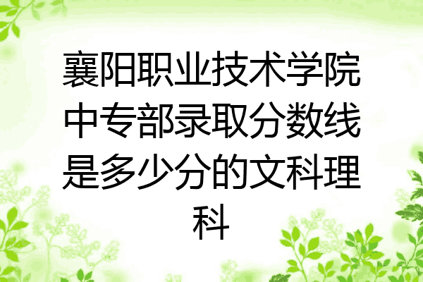 襄阳职业技术学院中专部录取分数线是多少分的文科理科