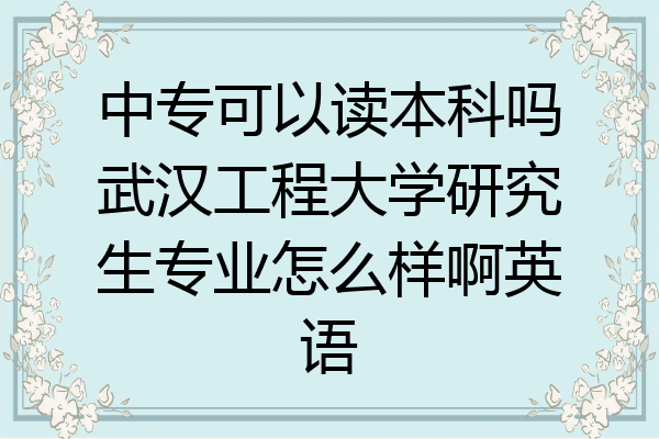 中专可以读本科吗武汉工程大学研究生专业怎么样啊英语