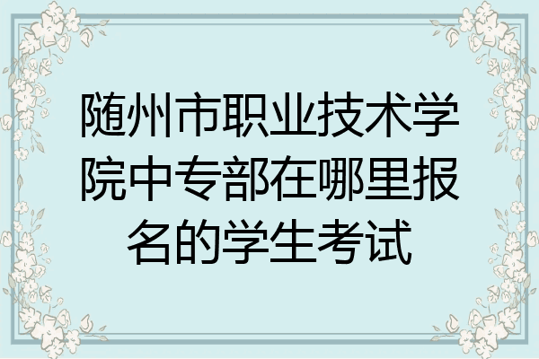 随州市职业技术学院中专部在哪里报名的学生考试