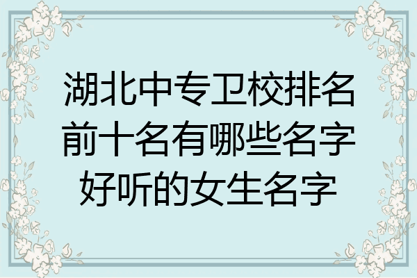 湖北中专卫校排名前十名有哪些名字好听的女生名字
