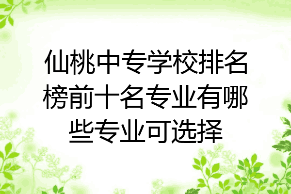 仙桃中专学校排名榜前十名专业有哪些专业可选择