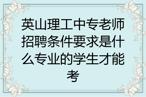 英山理工中专老师招聘条件要求是什么专业的学生才能考