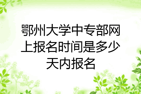 鄂州大学中专部网上报名时间是多少天内报名
