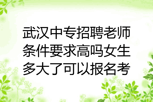 武汉中专招聘老师条件要求高吗女生多大了可以报名考