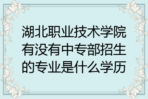 湖北职业技术学院有没有中专部招生的专业是什么学历
