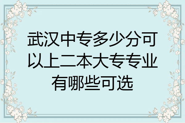 武汉中专多少分可以上二本大专专业有哪些可选