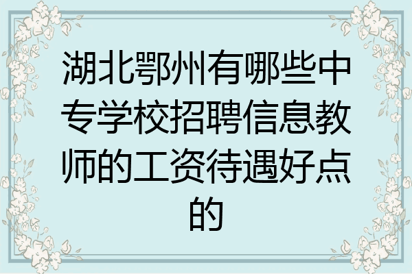 湖北鄂州有哪些中专学校招聘信息教师的工资待遇好点的
