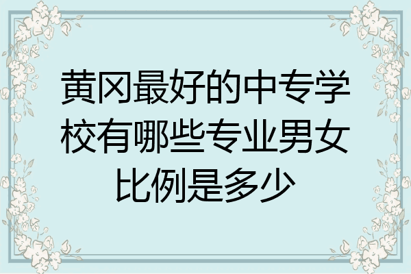 黄冈最好的中专学校有哪些专业男女比例是多少