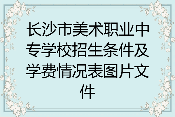 长沙市美术职业中专学校招生条件及学费情况表图片文件