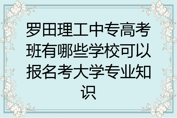 罗田理工中专高考班有哪些学校可以报名考大学专业知识