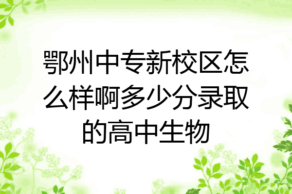 鄂州中专新校区怎么样啊多少分录取的高中生物