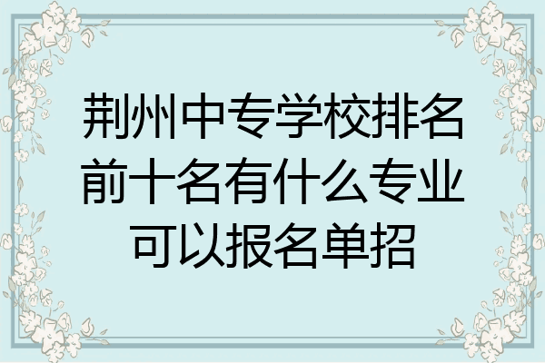 荆州中专学校排名前十名有什么专业可以报名单招