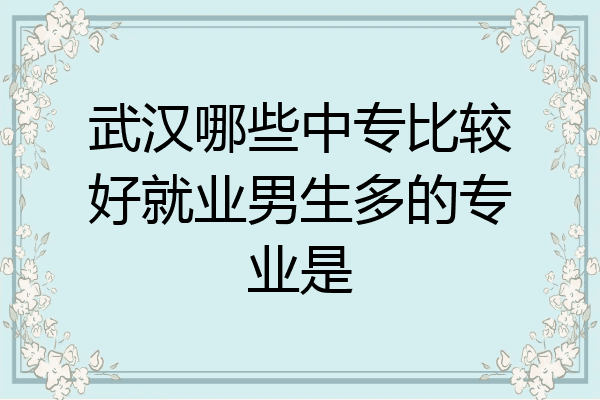 武汉哪些中专比较好就业男生多的专业是