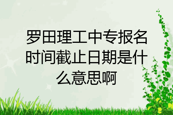 罗田理工中专报名时间截止日期是什么意思啊