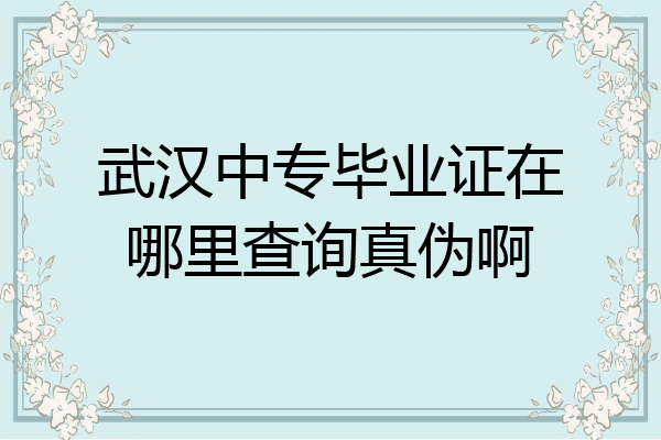 武汉中专毕业证在哪里查询真伪啊