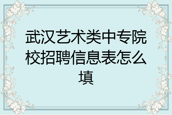 武汉艺术类中专院校招聘信息表怎么填