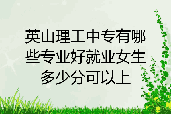 英山理工中专有哪些专业好就业女生多少分可以上