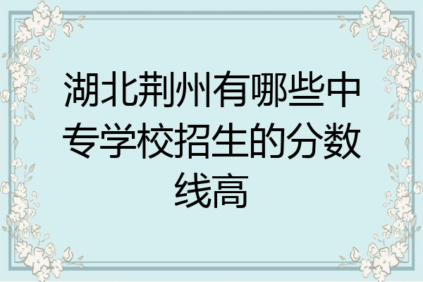 湖北荆州有哪些中专学校招生的分数线高