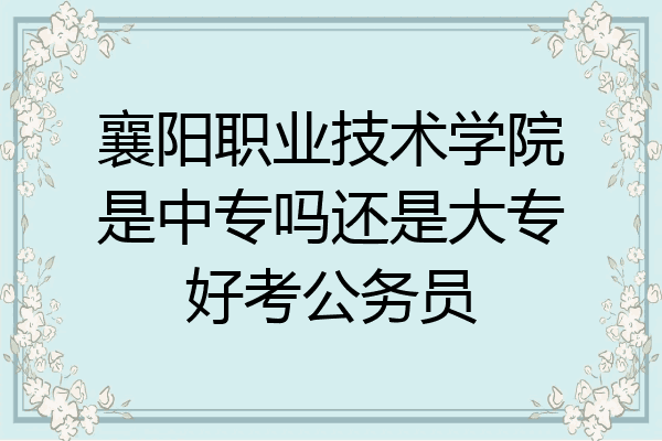襄阳职业技术学院是中专吗还是大专好考公务员