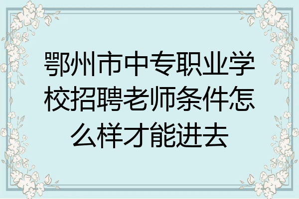 鄂州市中专职业学校招聘老师条件怎么样才能进去