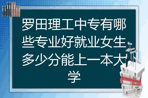 罗田理工中专有哪些专业好就业女生多少分能上一本大学