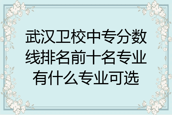 武汉卫校中专分数线排名前十名专业有什么专业可选