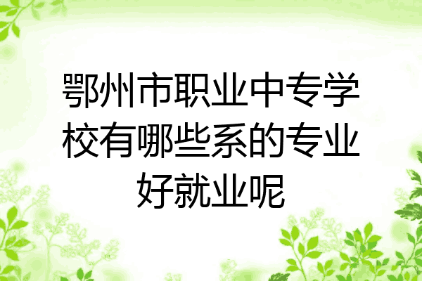 鄂州市职业中专学校有哪些系的专业好就业呢