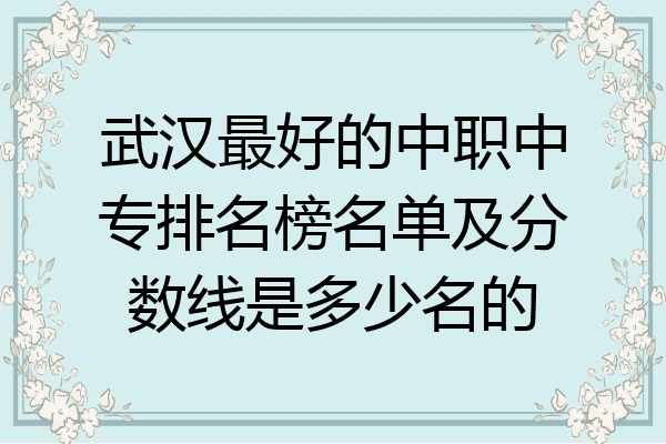 武汉最好的中职中专排名榜名单及分数线是多少名的