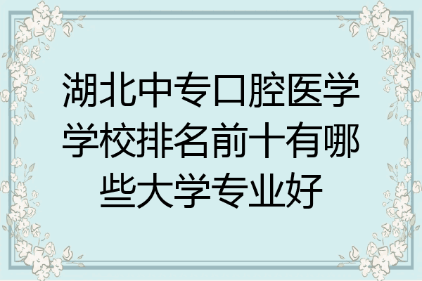 湖北中专口腔医学学校排名前十有哪些大学专业好