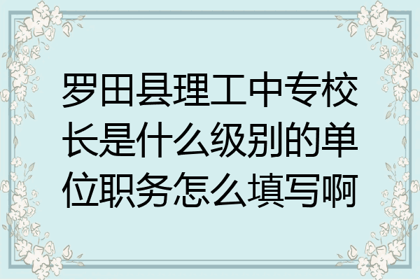 罗田县理工中专校长是什么级别的单位职务怎么填写啊
