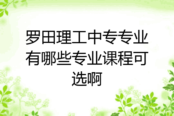 罗田理工中专专业有哪些专业课程可选啊